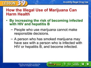 How the Illegal Use of Marijuana Can Harm Health  By increasing the risk of becoming infected with HIV and hepatitis B  People who use marijuana cannot make responsible decisions.  A person who has smoked marijuana may have sex with a person who is infected with HIV or hepatitis B, and become infected.  