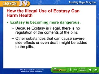 How the Illegal Use of Ecstasy Can  Harm Health  Ecstasy is becoming more dangerous.    Because Ecstasy is illegal, there is no regulation of the contents of the pills. Other substances that can cause severe  side effects or even death might be added  to the pills.  