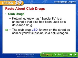 Facts About Club Drugs  Club Drugs Ketamine, known as  “Special K,” is an anesthetic that also has been used as a  date-rape drug. The club drug  LSD , known on the street as acid or yellow sunshine, is a hallucinogen. 