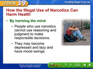 How the Illegal Use of Narcotics Can  Harm Health  By harming the mind People who use narcotics cannot use reasoning and judgment to make  responsible decisions.  They may become depressed and lazy and have mood swings. 