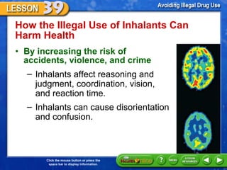 How the Illegal Use of Inhalants Can Harm Health  By increasing the risk of accidents, violence, and crime  Inhalants affect reasoning and judgment, coordination, vision, and reaction time.  Inhalants can cause disorientation and confusion.  