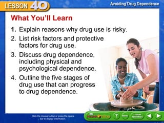 [object Object],What You ’ll Learn 2. List risk factors and protective  factors for drug use.  3. Discuss drug dependence,  including physical and psychological dependence.  4. Outline the five stages of  drug use that can progress  to drug dependence.  