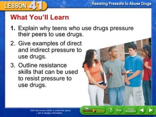 [object Object],What You ’ll Learn 2. Give examples of direct  and indirect pressure to  use drugs.  3. Outline resistance  skills that can be used  to resist pressure to  use drugs.  