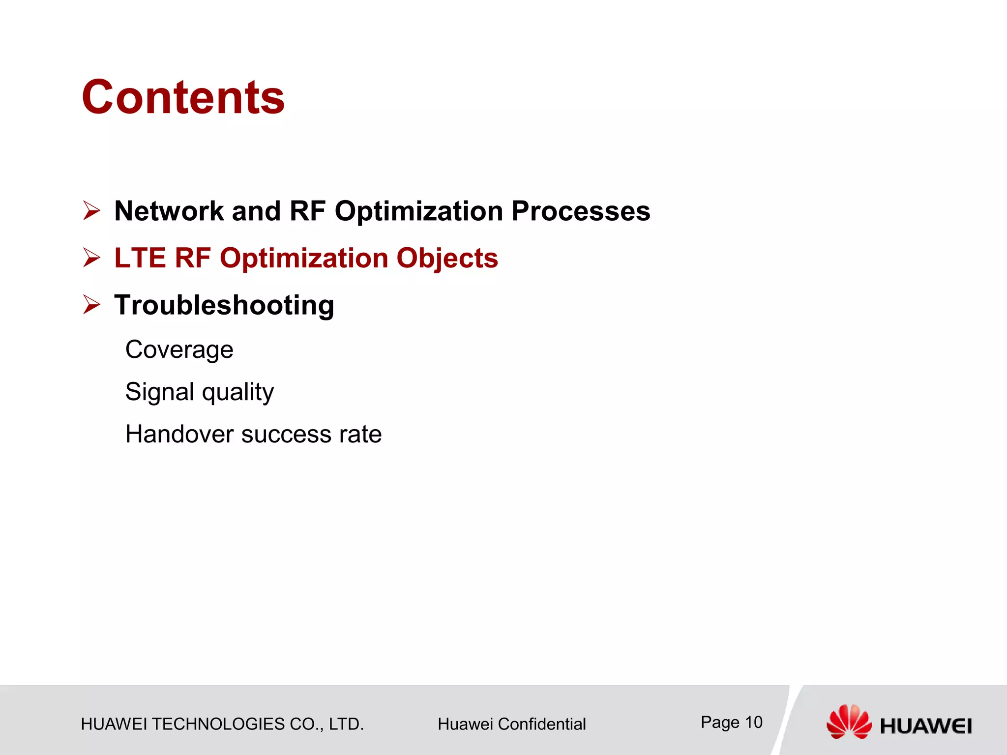 HUAWEI TECHNOLOGIES CO., LTD. Huawei Confidential Page 10
Contents
 Network and RF Optimization Processes
 LTE RF Optimization Objects
 Troubleshooting
Coverage
Signal quality
Handover success rate
 