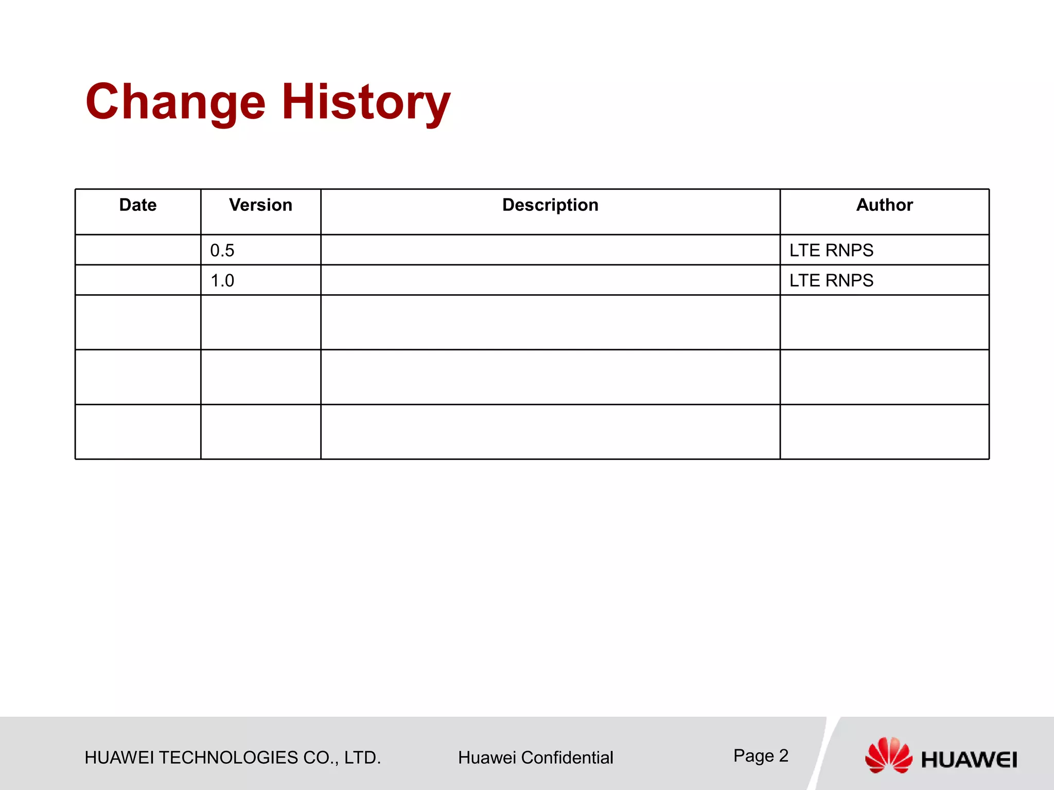 HUAWEI TECHNOLOGIES CO., LTD. Huawei Confidential Page 2
Change History
Date Version Description Author
0.5 LTE RNPS
1.0 LTE RNPS
 