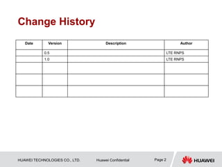 HUAWEI TECHNOLOGIES CO., LTD. Huawei Confidential Page 2
Change History
Date Version Description Author
0.5 LTE RNPS
1.0 LTE RNPS
 