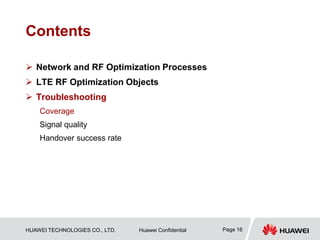 HUAWEI TECHNOLOGIES CO., LTD. Huawei Confidential Page 16
Contents
 Network and RF Optimization Processes
 LTE RF Optimization Objects
 Troubleshooting
Coverage
Signal quality
Handover success rate
 