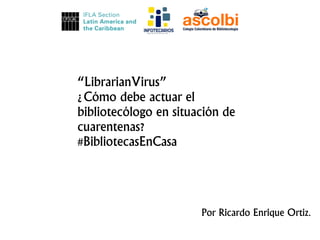 “LibrarianVirus”
¿Cómo debe actuar el
bibliotecólogo en situación de
cuarentenas?
#BibliotecasEnCasa
Por Ricardo Enrique Ortiz.
 