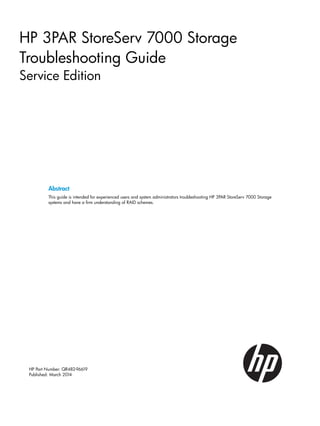 HP 3PAR StoreServ 7000 Storage
Troubleshooting Guide
Service Edition
Abstract
This guide is intended for experienced users and system administrators troubleshooting HP 3PAR StoreServ 7000 Storage
systems and have a firm understanding of RAID schemes.
HP Part Number: QR482-96619
Published: March 2014
 
