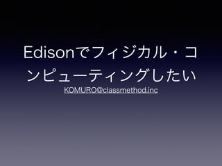 Edisonでフィジカル・コ
ンピューティングしたい
KOMURO@classmethod.inc
 
