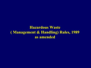 Hazardous Waste 
( Management & Handling) Rules, 1989 
as amended 
 