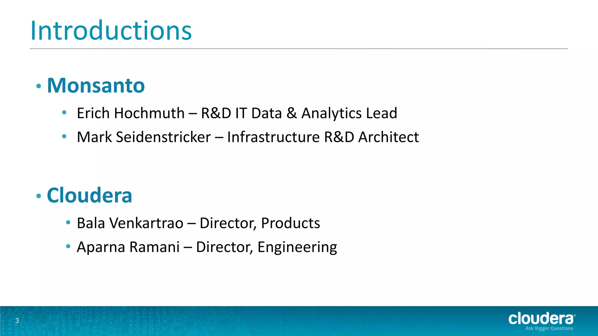 Introductions
    • Monsanto
      • Erich Hochmuth – R&D IT Data & Analytics Lead
      • Mark Seidenstricker – Infrastructure R&D Architect


    • Cloudera
       • Bala Venkartrao – Director, Products
       • Aparna Ramani – Director, Engineering



3
 