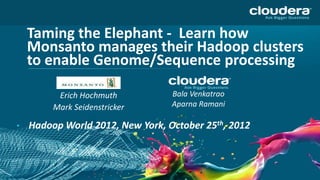 Taming the Elephant - Learn how
    Monsanto manages their Hadoop clusters
    to enable Genome/Sequence processing

          Erich Hochmuth          Bala Venkatrao
         Mark Seidenstricker      Aparna Ramani

•   Hadoop World 2012, New York, October 25th, 2012
 