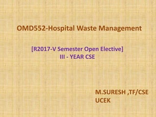 OMD552-Hospital Waste Management
[R2017-V Semester Open Elective]
III - YEAR CSE
M.SURESH ,TF/CSE
UCEK
 