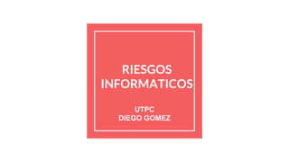 RIESGOS
INFORMATICOS
UTPC
DIEGO GOMEZ
 