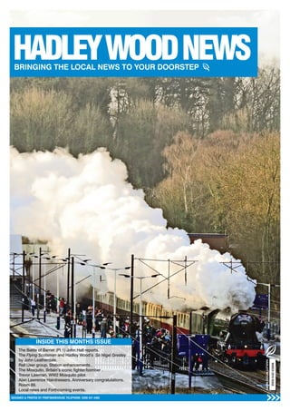 1DESIGNED & PRINTED BY PRINTWAREHOUSE TELEPHONE: 0208 441 4482
INSIDE THIS MONTHS ISSUE
The Battle of Barnet (Pt 1) John Hall reports.
The Flying Scotsman and Hadley Wood’s Sir Nigel Gresley
by John Leatherdale.
Rail User group. Station enhancements .
The Mosquito. Britain’s iconic fighter/bomber .
Trevor Lawman. WW2 Mosquito pilot.
Alan Lawrence Hairdressers. Anniversary congratulations.
Room 89.
Local news and Forthcoming events.
MARCH2016ISSUE
 