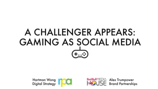A CHALLENGER APPEARS:
GAMING AS SOCIAL MEDIA
Hartman Wong
Digital Strategy
Alex Trumpower
Brand Partnerships
 