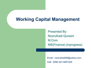 Working Capital Management Presented By:  Noorulhadi Qureshi M.Com  MS(Finance) (inprogress) Email :  [email_address]   Cell : 0092-321-9091220 