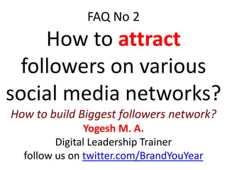 FAQ No 2
How to attract
followers on various
social media networks?
How to build Biggest followers network?
Yogesh M. A.
Digital Leadership Trainer
follow us on twitter.com/BrandYouYear
 