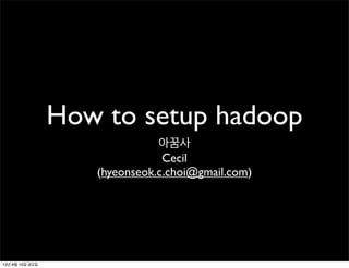 How to setup hadoop
아꿈사
Cecil
(hyeonseok.c.choi@gmail.com)
13년 8월 16일 금요일
 
