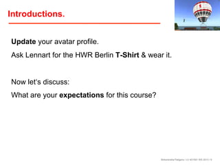 Introductions.
Update your avatar profile.
Ask Lennart for the HWR Berlin T-Shirt & wear it.

Now let‘s discuss:
What are your expectations for this course?

Birkenkrahe/Tietgens / LV 401591 WS 2013 / 6

 