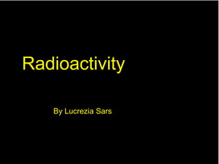 Radioactivity
By Lucrezia Sars
 