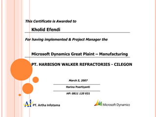 PT. HARBISON WALKER REFRACTORIES - CILEGON This Certificate is Awarded to Kholid Efendi For having implemented & Project Manager the Microsoft Dynamics Great Plaint – Manufacturing March 5, 2007 Harina Poertiyanti HP: 0811 120 931 ,[object Object]