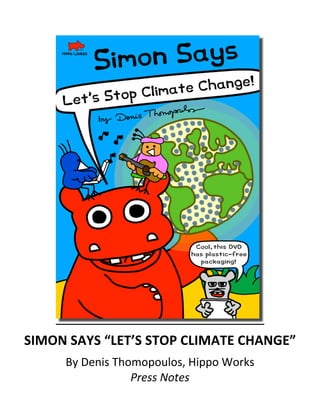  




                                                                   	
  

       SIMON	
  SAYS	
  “LET’S	
  STOP	
  CLIMATE	
  CHANGE”	
  
               By	
  Denis	
  Thomopoulos,	
  Hippo	
  Works	
  
                                 Press	
  Notes	
  
 