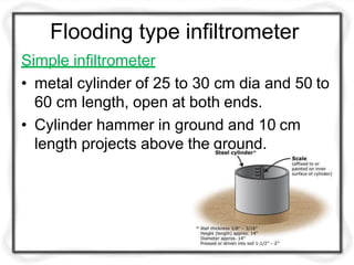 Flooding type infiltrometer
Simple infiltrometer
• metal cylinder of 25 to 30 cm dia and 50 to
60 cm length, open at both ends.
• Cylinder hammer in ground and 10 cm
length projects above the ground.
 