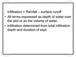 Infiltration = Rainfall – surface runoff
• All terms expressed as depth of water over
the plot or as the volume of water.
• Infiltration determined from total infiltration
depth and duration of expt.
 