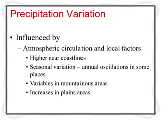 Precipitation Variation
• Influenced by
– Atmospheric circulation and local factors
• Higher near coastlines
• Seasonal variation – annual oscillations in some
places
• Variables in mountainous areas
• Increases in plains areas
 