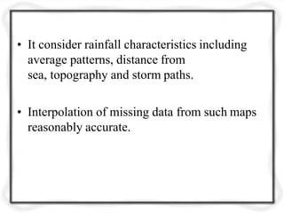 • It consider rainfall characteristics including
average patterns, distance from
sea, topography and storm paths.
• Interpolation of missing data from such maps
reasonably accurate.
 