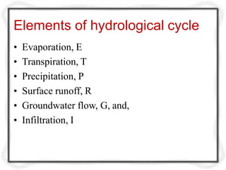 Elements of hydrological cycle
• Evaporation, E
• Transpiration, T
• Precipitation, P
• Surface runoff, R
• Groundwater flow, G, and,
• Infiltration, I
 