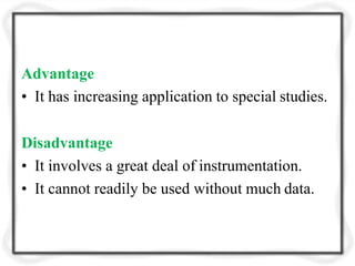 Advantage
• It has increasing application to special studies.
Disadvantage
• It involves a great deal of instrumentation.
• It cannot readily be used without much data.
 