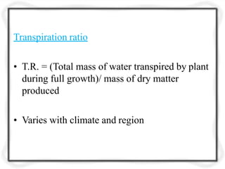 Transpiration ratio
• T.R. = (Total mass of water transpired by plant
during full growth)/ mass of dry matter
produced
• Varies with climate and region
 