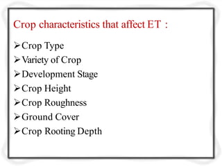 Crop characteristics that affect ET :
Crop Type
Variety of Crop
Development Stage
Crop Height
Crop Roughness
Ground Cover
Crop Rooting Depth
 