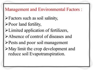 Management and Environmental Factors :
Factors such as soil salinity,
Poor land fertility,
Limited application of fertilizers,
Absence of control of diseases and
Pests and poor soil management
May limit the crop development and
reduce soil Evapotranspiration.
 