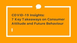 CO VID-19 Insights:
7 K ey T akeaways on Consumer
Attitude and Future Behaviour
 