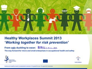 Healthy Workplaces Summit 2013
‘Working together for risk prevention’
From ugly duckling to swan:
The way forward for micro and small enterprises in occupational health and safety

Safety and health at work is everyone’s concern. It’s good for you. It’s good for business.

 