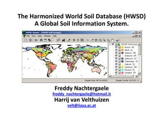 The Harmonized World Soil Database (HWSD)
A Global Soil Information System.
Freddy Nachtergaele
freddy_nachtergaele@hotmail.it
Harrij van Velthuizen
velt@iiasa.ac.at
 
