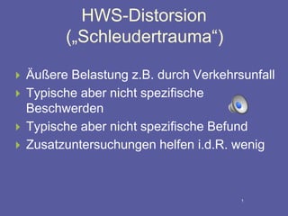 HWS-Distorsion
(„Schleudertrauma“)
 Äußere Belastung z.B. durch Verkehrsunfall
 Typische aber nicht spezifische
Beschwerden
 Typische aber nicht spezifische Befund
 Zusatzuntersuchungen helfen i.d.R. wenig
1
 