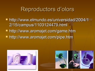 Reproductors d’olorsReproductors d’olors
 http://www.elmundo.es/universidad/2004/1http://www.elmundo.es/universidad/2004/1
2/15/campus/1103124479.html2/15/campus/1103124479.html
 http://www.aromajet.com/game.htmhttp://www.aromajet.com/game.htm
 http://www.aromajet.com/pipe.htmhttp://www.aromajet.com/pipe.htm
 