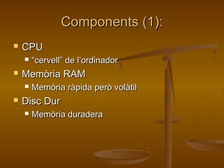 Components (1):Components (1):
 CPUCPU
 ““cervell” de l’ordinadorcervell” de l’ordinador
 Memòria RAMMemòria RAM
 Memòria ràpida però volàtilMemòria ràpida però volàtil
 Disc DurDisc Dur
 Memòria duraderaMemòria duradera
 