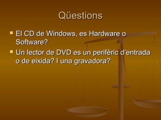 QüestionsQüestions
 El CD de Windows, es Hardware oEl CD de Windows, es Hardware o
Software?Software?
 Un lector de DVD es un perifèric d’entradaUn lector de DVD es un perifèric d’entrada
o de eixida? I una gravadora?o de eixida? I una gravadora?
 