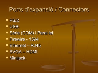 Ports d’expansió / ConnectorsPorts d’expansió / Connectors
 PS/2PS/2
 USBUSB
 Sèrie (COM) i Paral·lelSèrie (COM) i Paral·lel
 Firewire - 1394Firewire - 1394
 Ethernet – RJ45Ethernet – RJ45
 SVGA – HDMISVGA – HDMI
 MinijackMinijack
 