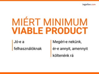 MIÉRT MINIMUM
Megéri-e nekünk,
ér-e annyit, amennyit
költenénk rá
Jó-e a
felhasználóknak
VIABLE PRODUCT
 