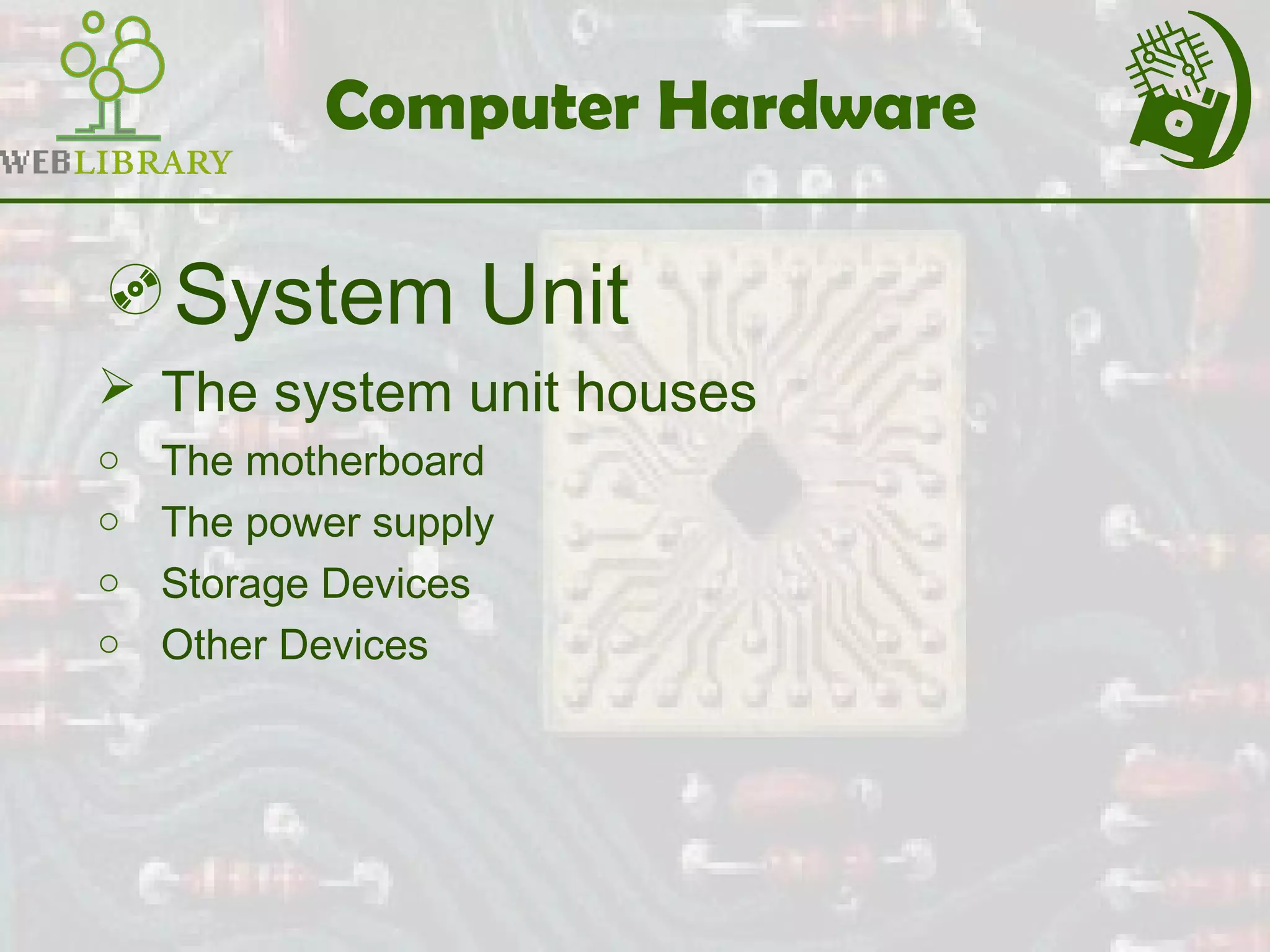 Computer Hardware
System Unit
 The system unit houses
o The motherboard
o The power supply
o Storage Devices
o Other Devices
 