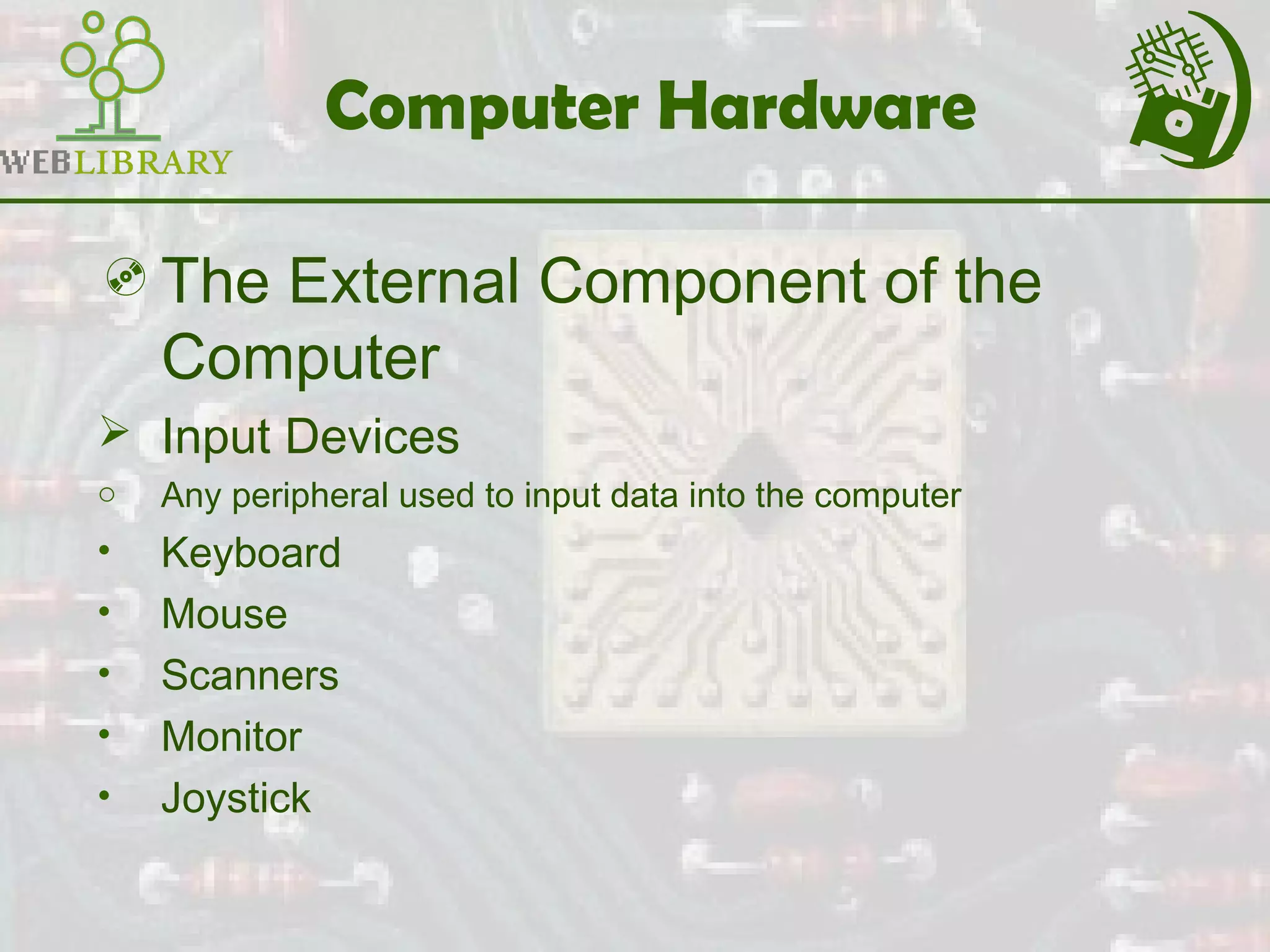 Computer Hardware
The External Component of the
Computer
 Input Devices
o Any peripheral used to input data into the computer
• Keyboard
• Mouse
• Scanners
• Monitor
• Joystick
 