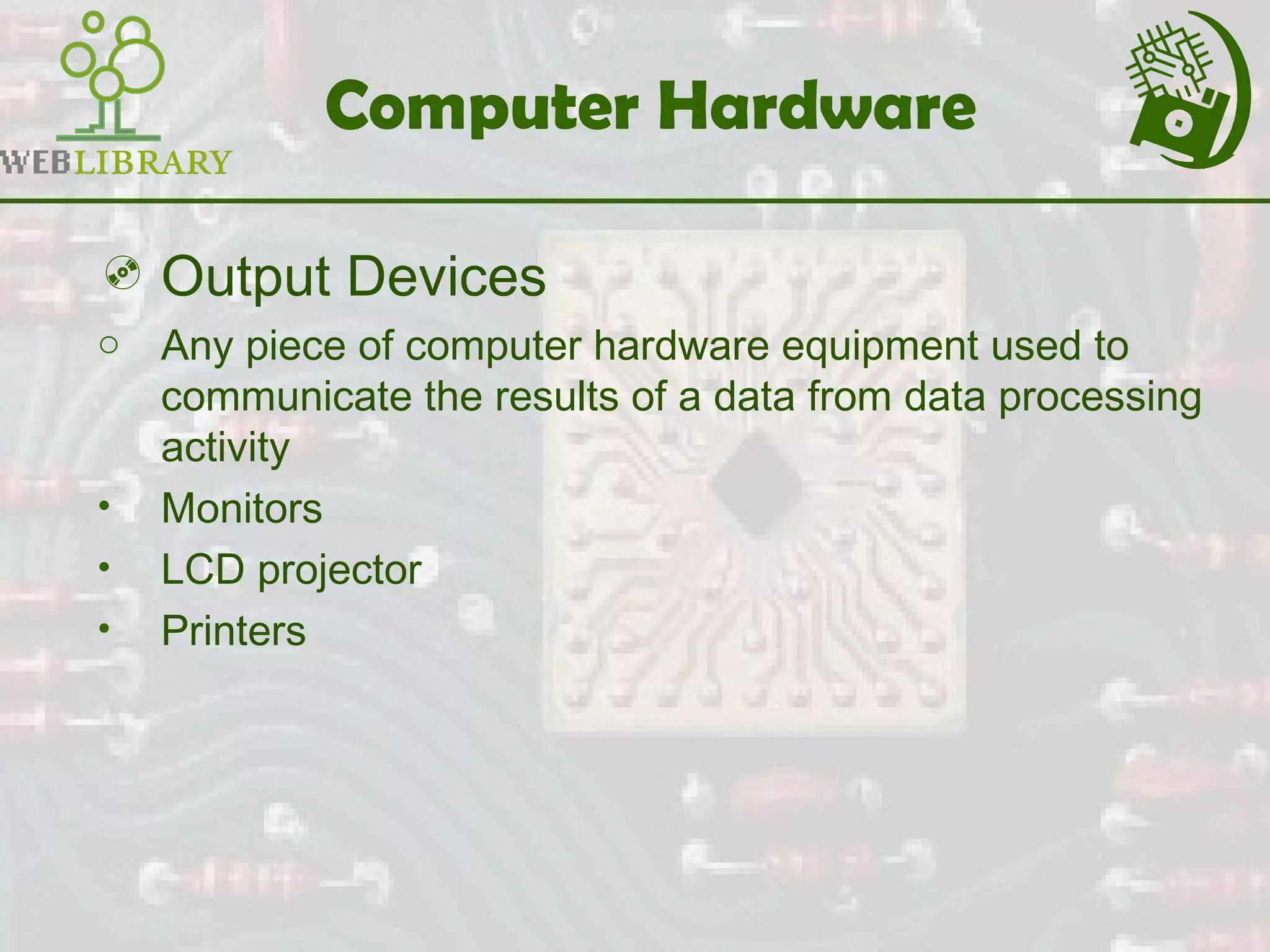 Computer Hardware
 Output Devices
o Any piece of computer hardware equipment used to
communicate the results of a data from data processing
activity
• Monitors
• LCD projector
• Printers
 
