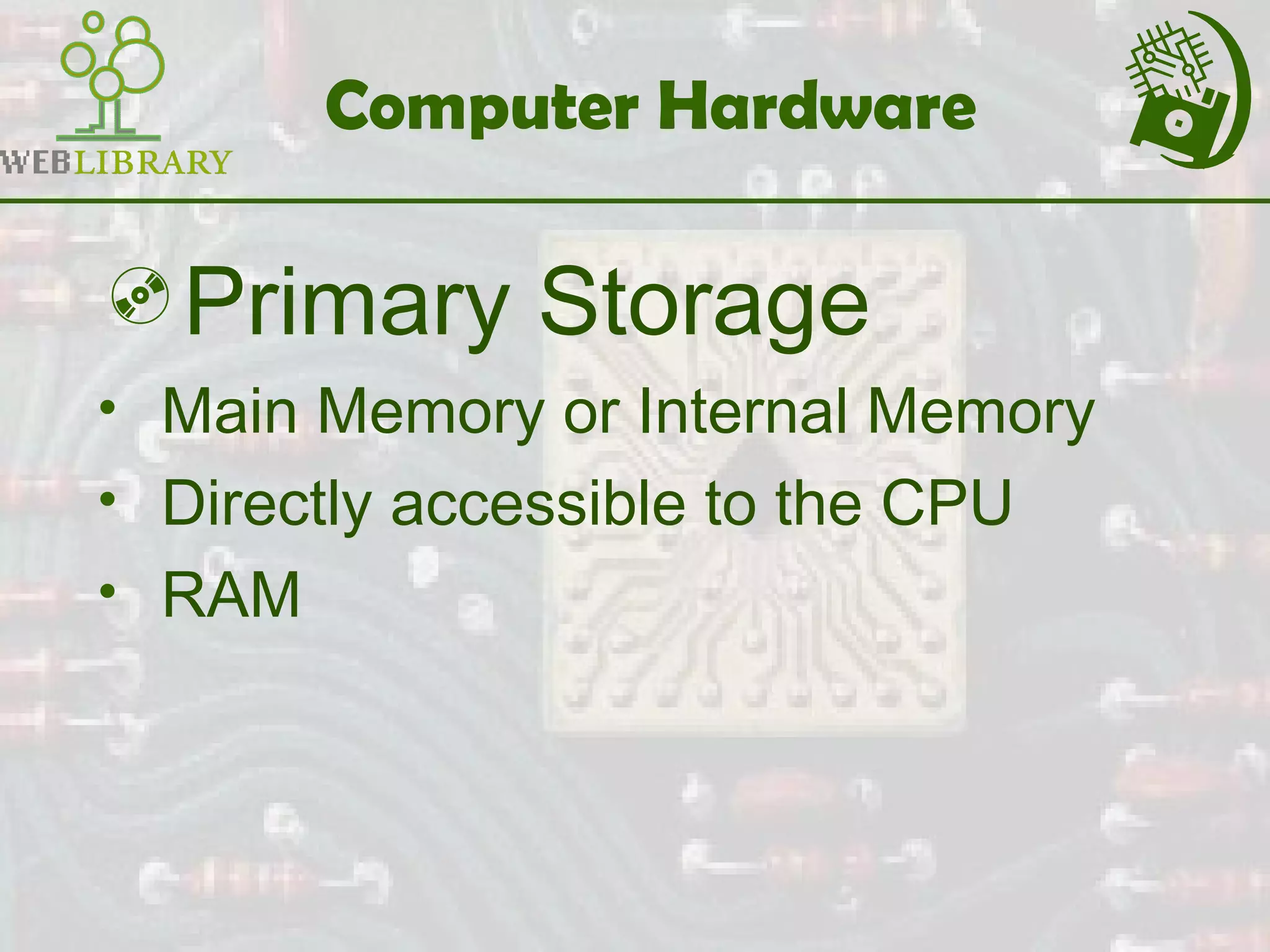 Computer Hardware
Primary Storage
• Main Memory or Internal Memory
• Directly accessible to the CPU
• RAM
 